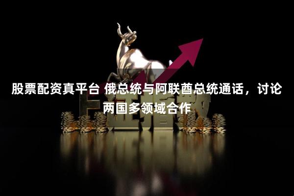 股票配资真平台 俄总统与阿联酋总统通话，讨论两国多领域合作