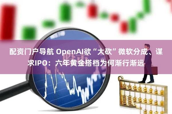 配资门户导航 OpenAI欲“大砍”微软分成、谋求IPO：六年黄金搭档为何渐行渐远