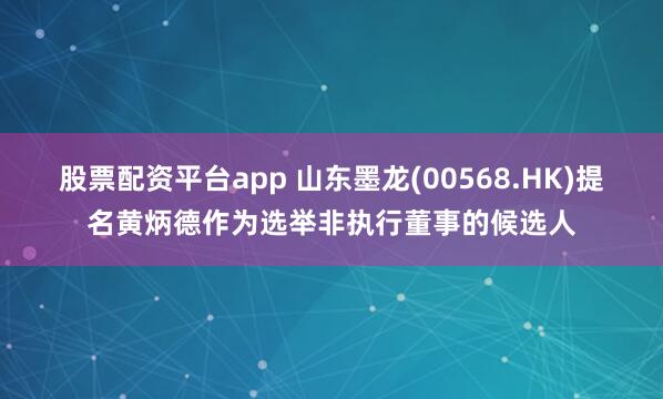 股票配资平台app 山东墨龙(00568.HK)提名黄炳德作为选举非执行董事的候选人
