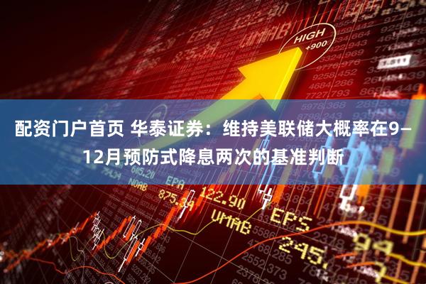 配资门户首页 华泰证券：维持美联储大概率在9—12月预防式降息两次的基准判断