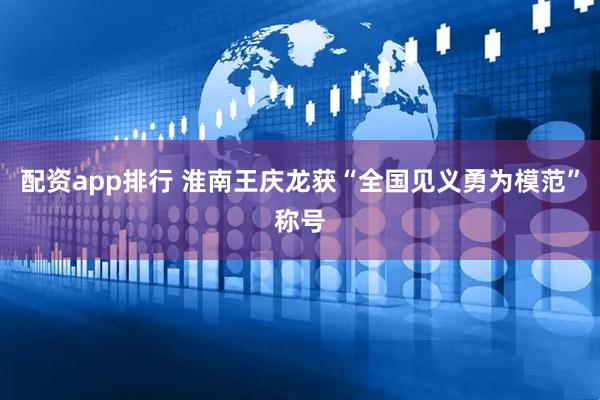 配资app排行 淮南王庆龙获“全国见义勇为模范”称号