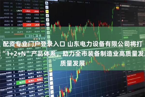 配资专业门户登录入口 山东电力设备有限公司将打造“1+2+N”产品体系，助力全市装备制造业高质量发展