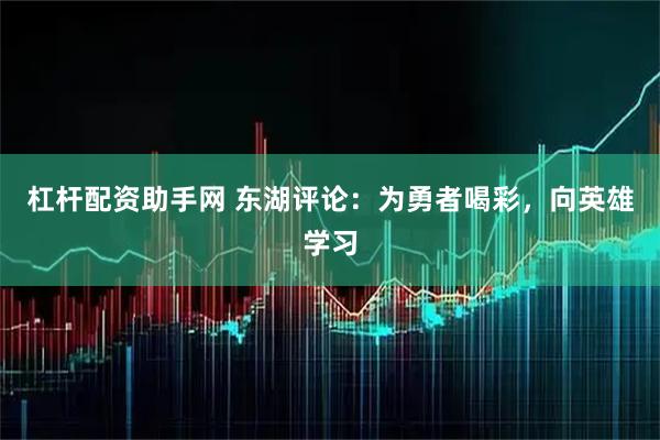 杠杆配资助手网 东湖评论：为勇者喝彩，向英雄学习