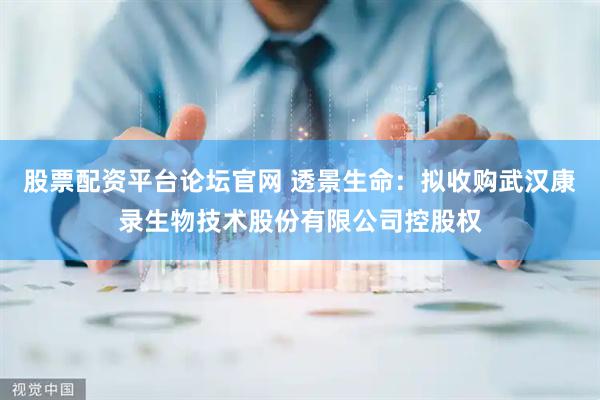 股票配资平台论坛官网 透景生命：拟收购武汉康录生物技术股份有限公司控股权