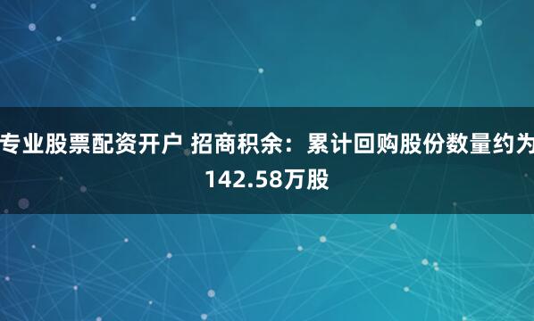 专业股票配资开户 招商积余：累计回购股份数量约为142.58万股