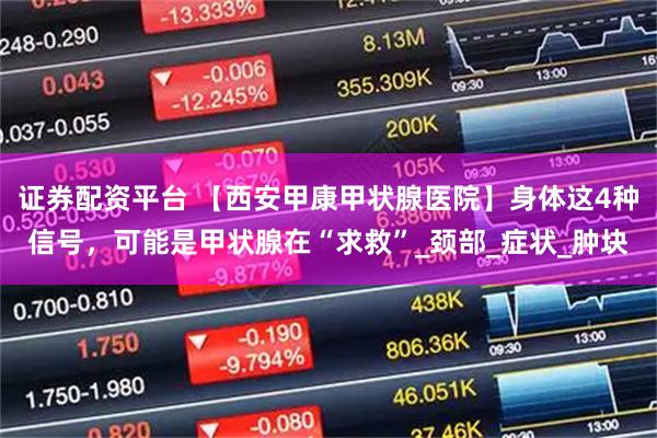 证券配资平台 【西安甲康甲状腺医院】身体这4种信号，可能是甲状腺在“求救”_颈部_症状_肿块