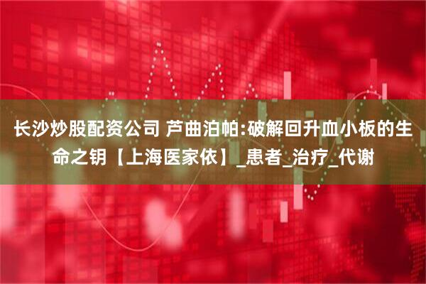 长沙炒股配资公司 芦曲泊帕:破解回升血小板的生命之钥【上海医家依】_患者_治疗_代谢