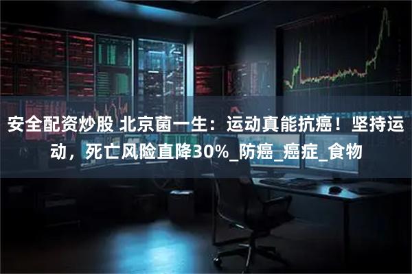 安全配资炒股 北京菌一生：运动真能抗癌！坚持运动，死亡风险直降30%_防癌_癌症_食物