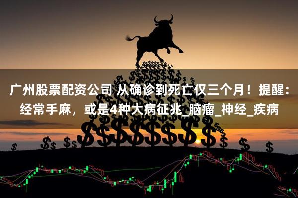 广州股票配资公司 从确诊到死亡仅三个月！提醒：经常手麻，或是4种大病征兆_脑瘤_神经_疾病