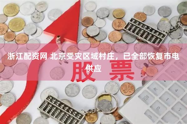 浙江配资网 北京受灾区域村庄，已全部恢复市电供应