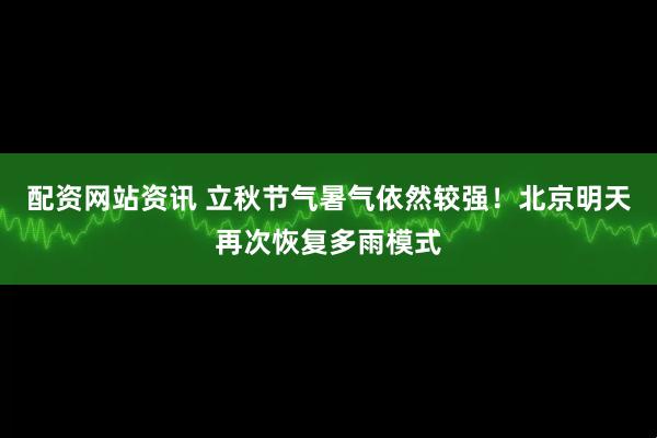 配资网站资讯 立秋节气暑气依然较强！北京明天再次恢复多雨模式