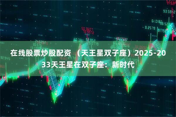 在线股票炒股配资 （天王星双子座）2025-2033天王星在双子座：新时代