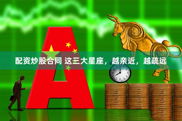配资炒股合同 这三大星座，越亲近，越疏远