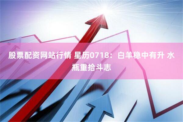 股票配资网站行情 星历0718：白羊稳中有升 水瓶重拾斗志