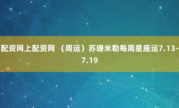 配资网上配资网 （周运）苏珊米勒每周星座运7.13-7.19
