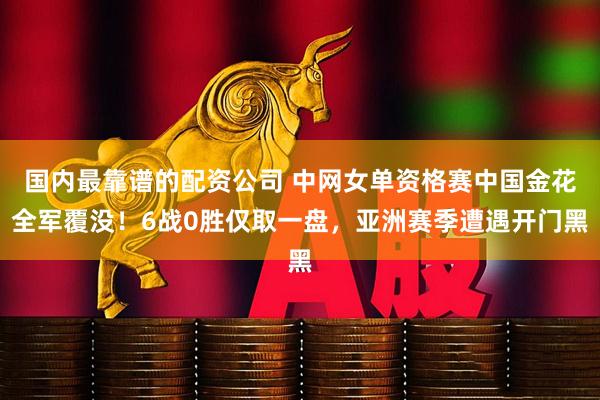 国内最靠谱的配资公司 中网女单资格赛中国金花全军覆没！6战0胜仅取一盘，亚洲赛季遭遇开门黑