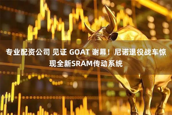 专业配资公司 见证 GOAT 谢幕！尼诺退役战车惊现全新SRAM传动系统