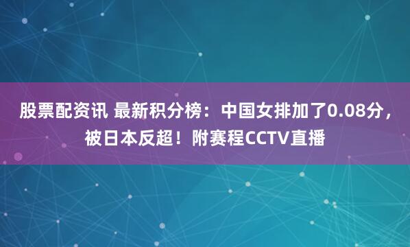 股票配资讯 最新积分榜：中国女排加了0.08分，被日本反超！附赛程CCTV直播