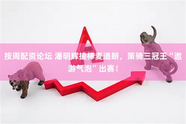 按周配资论坛 潘明辉接棒麦道朗，策骑三冠王“遨游气泡”出赛！