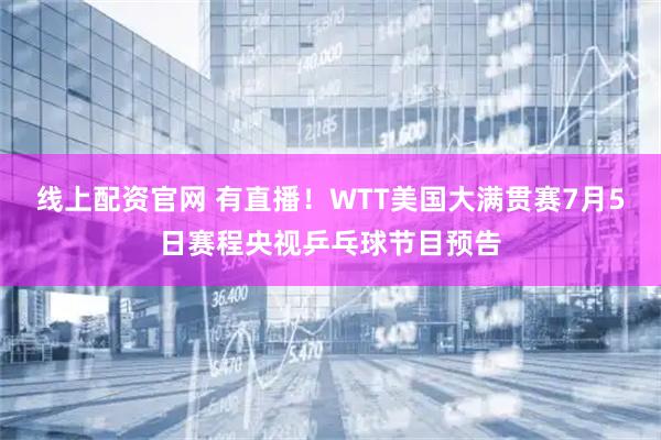 线上配资官网 有直播！WTT美国大满贯赛7月5日赛程央视乒乓球节目预告