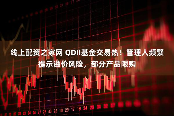 线上配资之家网 QDII基金交易热！管理人频繁提示溢价风险，部分产品限购