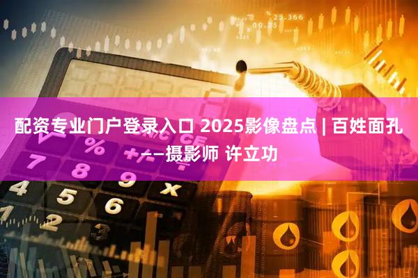配资专业门户登录入口 2025影像盘点 | 百姓面孔——摄影师 许立功