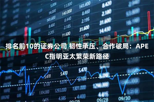 排名前10的证券公司 韧性承压、合作破局：APEC指明亚太繁荣新路径