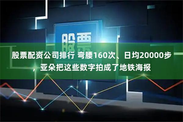 股票配资公司排行 弯腰160次、日均20000步,亚朵把这些数字拍成了地铁海报