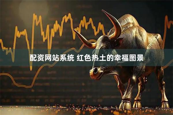 配资网站系统 红色热土的幸福图景