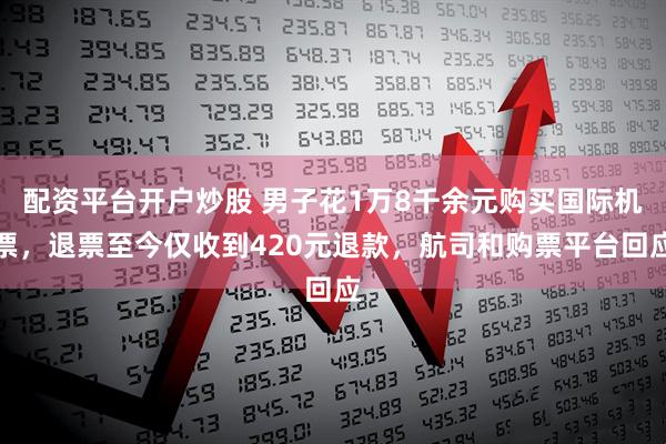 配资平台开户炒股 男子花1万8千余元购买国际机票，退票至今仅收到420元退款，航司和购票平台回应