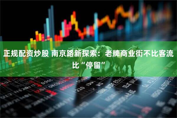正规配资炒股 南京路新探索：老牌商业街不比客流比“停留”