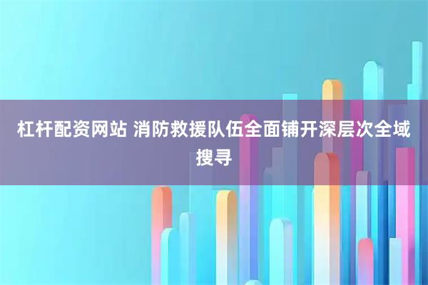 杠杆配资网站 消防救援队伍全面铺开深层次全域搜寻