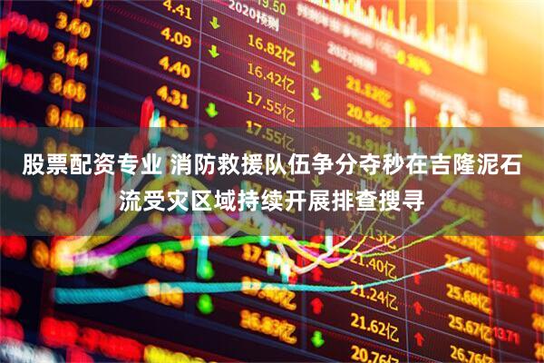 股票配资专业 消防救援队伍争分夺秒在吉隆泥石流受灾区域持续开展排查搜寻